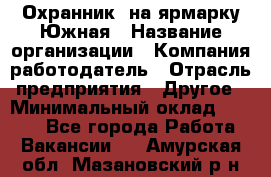 Охранник. на ярмарку Южная › Название организации ­ Компания-работодатель › Отрасль предприятия ­ Другое › Минимальный оклад ­ 9 500 - Все города Работа » Вакансии   . Амурская обл.,Мазановский р-н